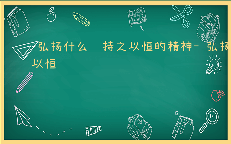 弘扬什么 持之以恒的精神-弘扬什么 持之以恒